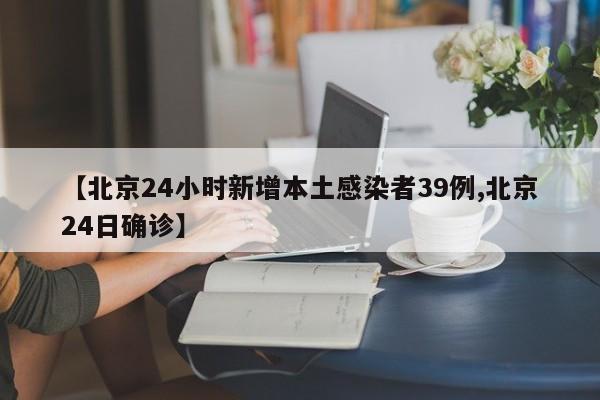 【北京24小时新增本土感染者39例,北京24日确诊】
