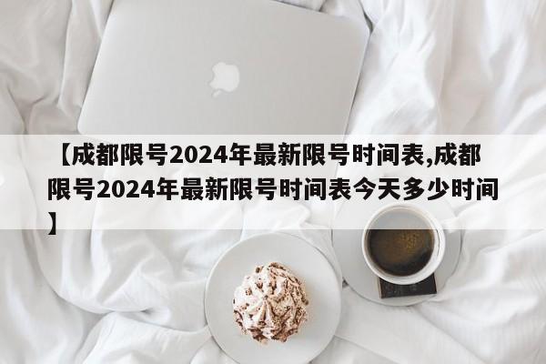 【成都限号2024年最新限号时间表,成都限号2024年最新限号时间表今天多少时间】