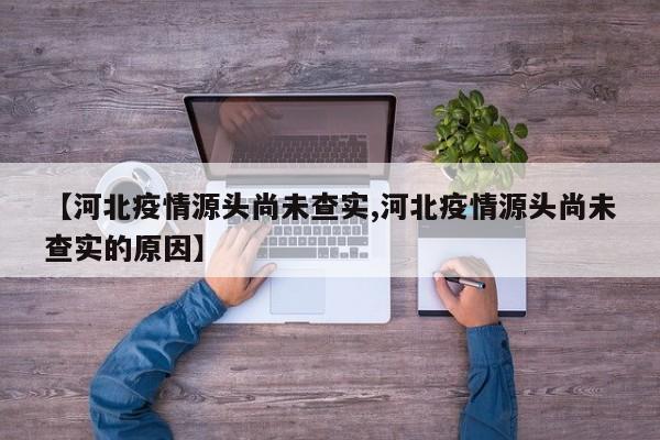 【河北疫情源头尚未查实,河北疫情源头尚未查实的原因】