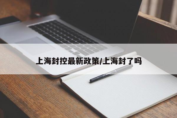 上海封控最新政策/上海封了吗