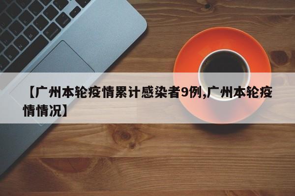 【广州本轮疫情累计感染者9例,广州本轮疫情情况】