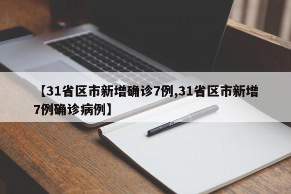 【31省区市新增确诊7例,31省区市新增7例确诊病例】
