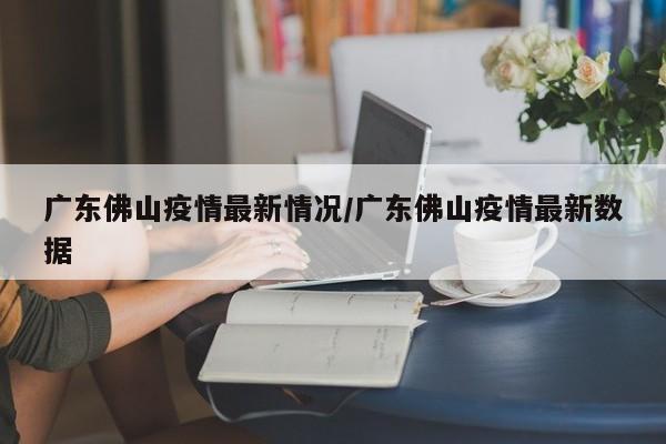 广东佛山疫情最新情况/广东佛山疫情最新数据