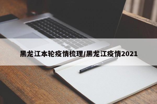 黑龙江本轮疫情梳理/黑龙江疫情2021