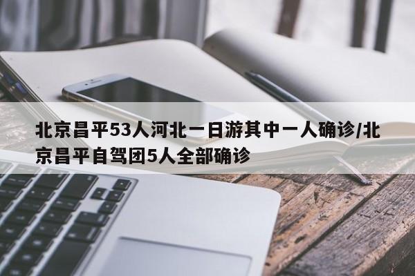 北京昌平53人河北一日游其中一人确诊/北京昌平自驾团5人全部确诊