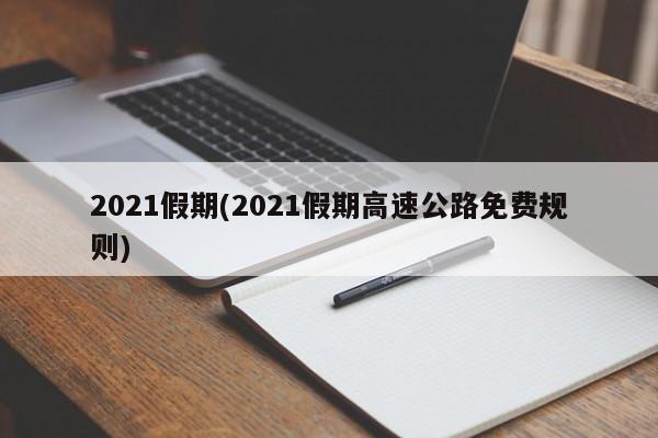 2021假期(2021假期高速公路免费规则)