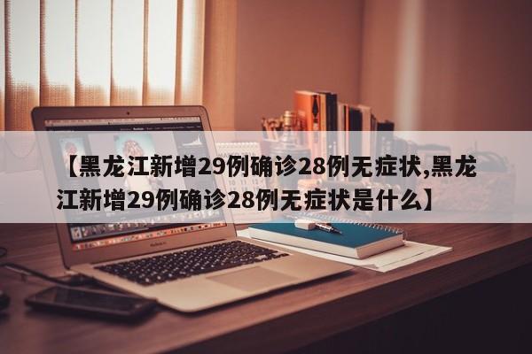 【黑龙江新增29例确诊28例无症状,黑龙江新增29例确诊28例无症状是什么】