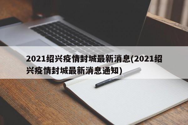 2021绍兴疫情封城最新消息(2021绍兴疫情封城最新消息通知)