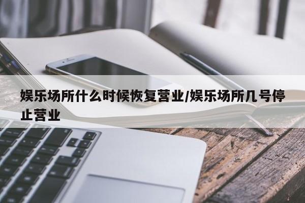 娱乐场所什么时候恢复营业/娱乐场所几号停止营业