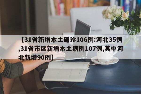 【31省新增本土确诊106例:河北35例,31省市区新增本土病例107例,其中河北新增90例】