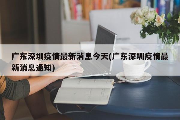 广东深圳疫情最新消息今天(广东深圳疫情最新消息通知)