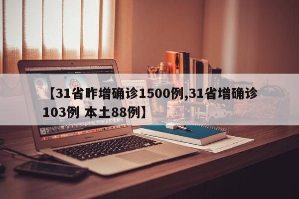 【31省昨增确诊1500例,31省增确诊103例 本土88例】