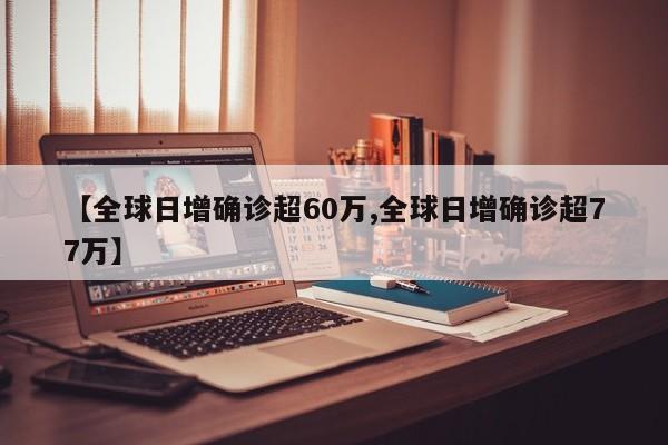 【全球日增确诊超60万,全球日增确诊超77万】