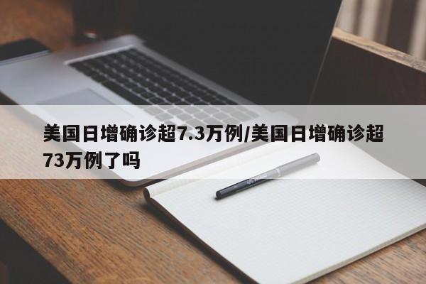 美国日增确诊超7.3万例/美国日增确诊超73万例了吗