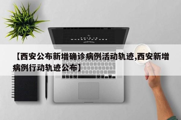 【西安公布新增确诊病例活动轨迹,西安新增病例行动轨迹公布】