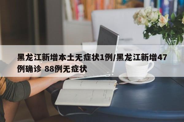 黑龙江新增本土无症状1例/黑龙江新增47例确诊 88例无症状