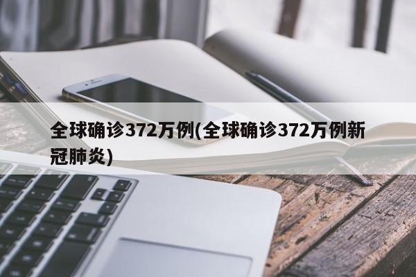 全球确诊372万例(全球确诊372万例新冠肺炎)