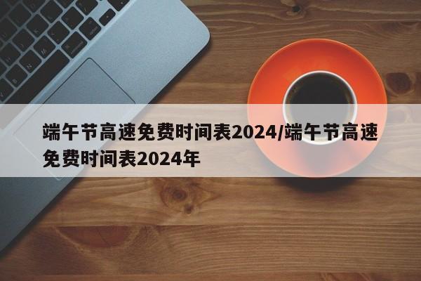 端午节高速免费时间表2024/端午节高速免费时间表2024年