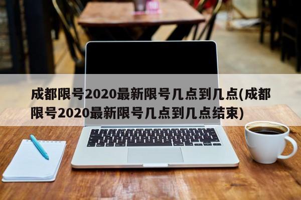 成都限号2020最新限号几点到几点(成都限号2020最新限号几点到几点结束)