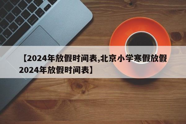 【2024年放假时间表,北京小学寒假放假2024年放假时间表】