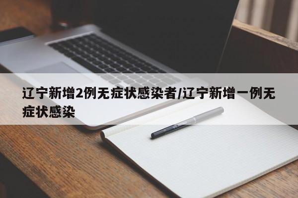 辽宁新增2例无症状感染者/辽宁新增一例无症状感染