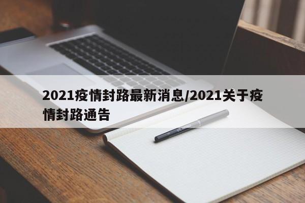 2021疫情封路最新消息/2021关于疫情封路通告