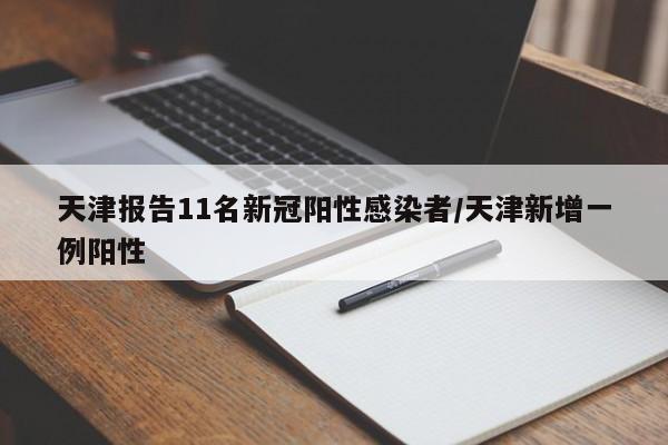 天津报告11名新冠阳性感染者/天津新增一例阳性