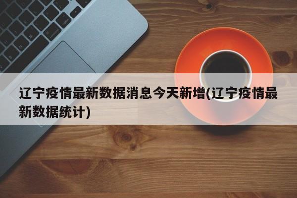 辽宁疫情最新数据消息今天新增(辽宁疫情最新数据统计)