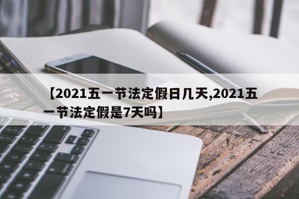 【2021五一节法定假日几天,2021五一节法定假是7天吗】