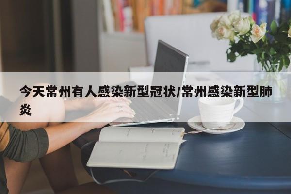 今天常州有人感染新型冠状/常州感染新型肺炎