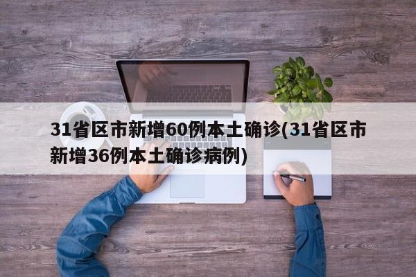 31省区市新增60例本土确诊(31省区市新增36例本土确诊病例)