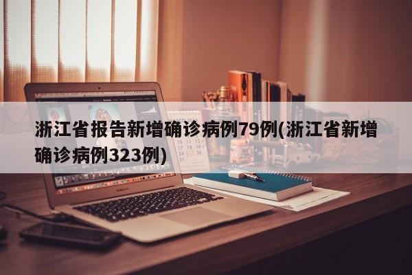 浙江省报告新增确诊病例79例(浙江省新增确诊病例323例)