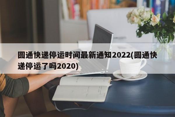 圆通快递停运时间最新通知2022(圆通快递停运了吗2020)