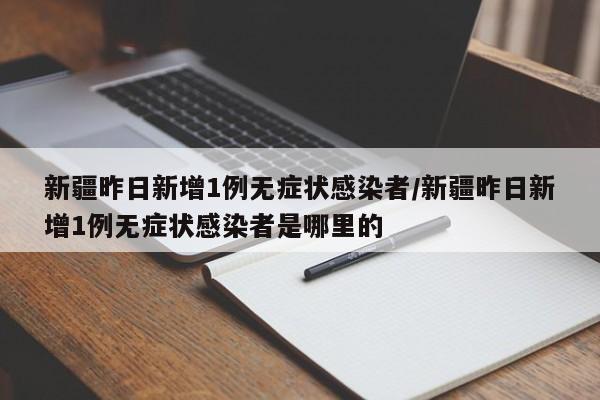 新疆昨日新增1例无症状感染者/新疆昨日新增1例无症状感染者是哪里的