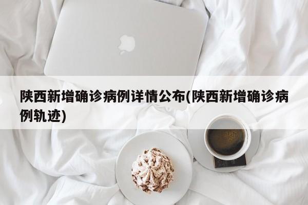 陕西新增确诊病例详情公布(陕西新增确诊病例轨迹)