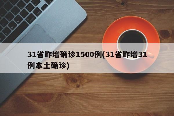 31省昨增确诊1500例(31省昨增31例本土确诊)