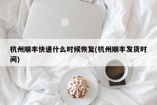 杭州顺丰快递什么时候恢复(杭州顺丰发货时间)