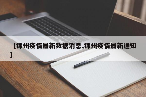 【锦州疫情最新数据消息,锦州疫情最新通知】