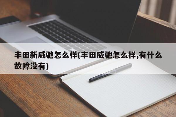 丰田新威驰怎么样(丰田威驰怎么样,有什么故障没有)