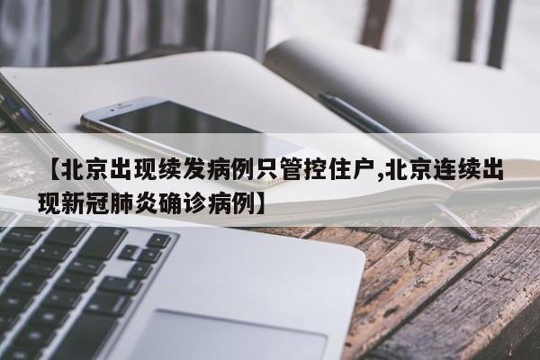 【北京出现续发病例只管控住户,北京连续出现新冠肺炎确诊病例】