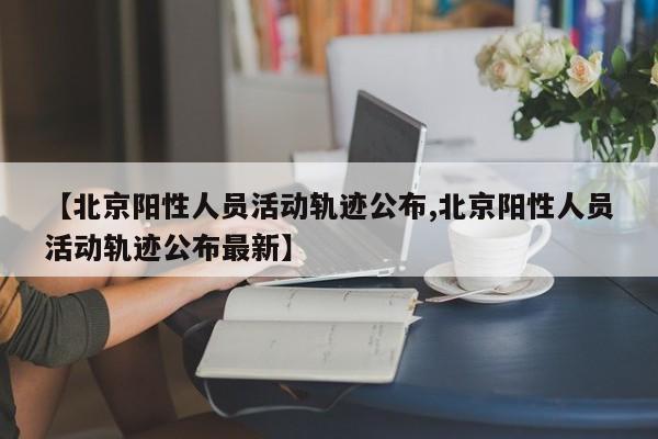 【北京阳性人员活动轨迹公布,北京阳性人员活动轨迹公布最新】