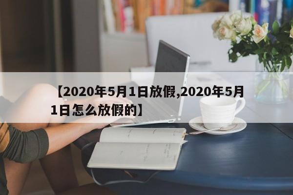 【2020年5月1日放假,2020年5月1日怎么放假的】