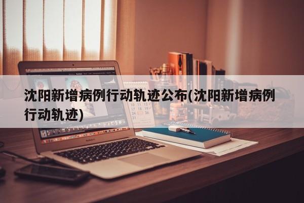 沈阳新增病例行动轨迹公布(沈阳新增病例 行动轨迹)