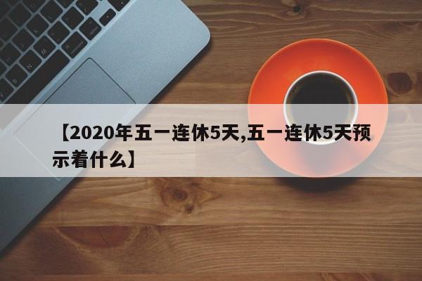 【2020年五一连休5天,五一连休5天预示着什么】