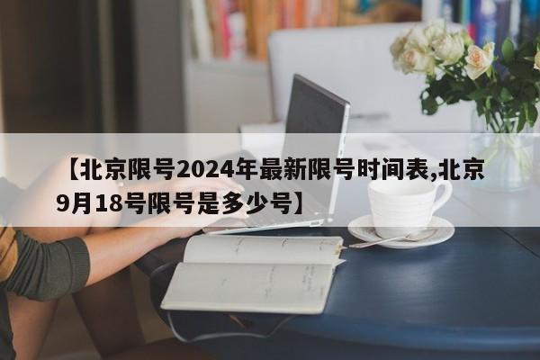 【北京限号2024年最新限号时间表,北京9月18号限号是多少号】