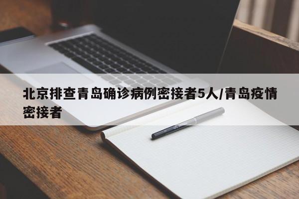 北京排查青岛确诊病例密接者5人/青岛疫情密接者