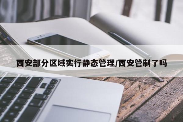 西安部分区域实行静态管理/西安管制了吗