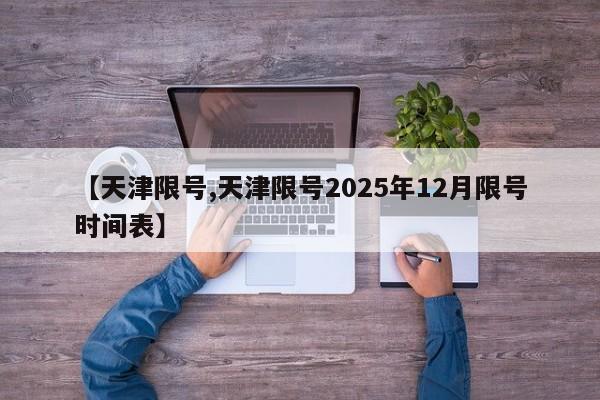 【天津限号,天津限号2025年12月限号时间表】