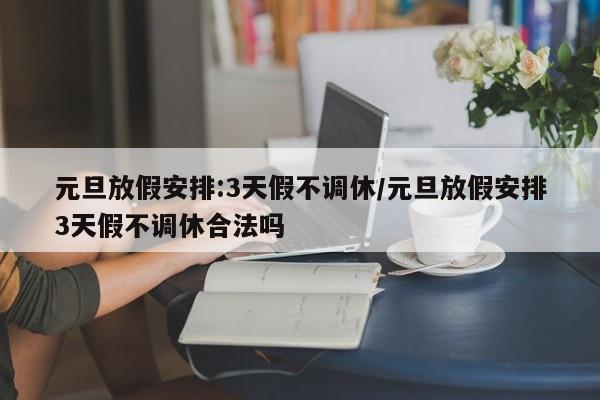 元旦放假安排:3天假不调休/元旦放假安排3天假不调休合法吗