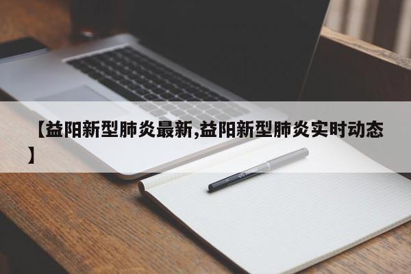 【益阳新型肺炎最新,益阳新型肺炎实时动态】
